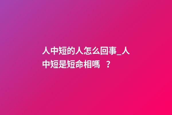 人中短的人怎么回事_人中短是短命相嗎？